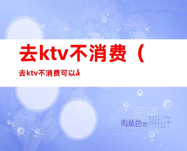 去ktv不消费（去ktv不消费可以吗）