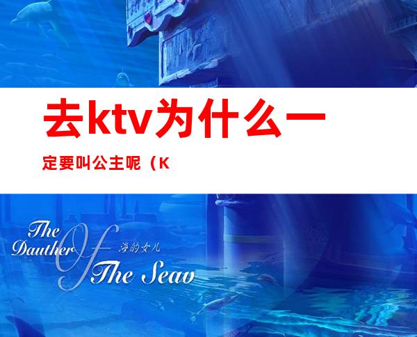 去ktv为什么一定要叫公主呢（KTV为什么叫公主）