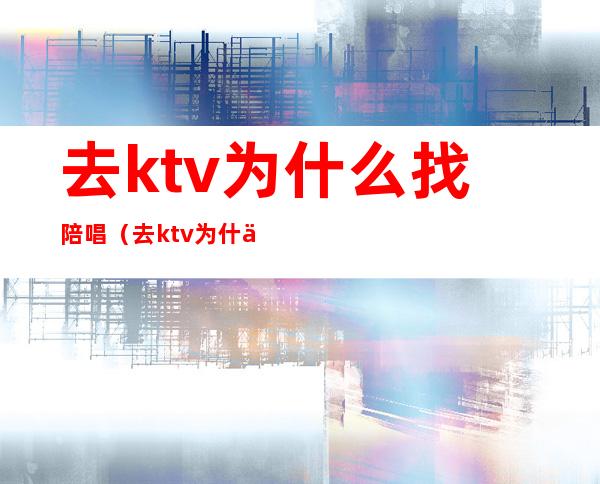 去ktv为什么找陪唱（去ktv为什么找陪唱呢）