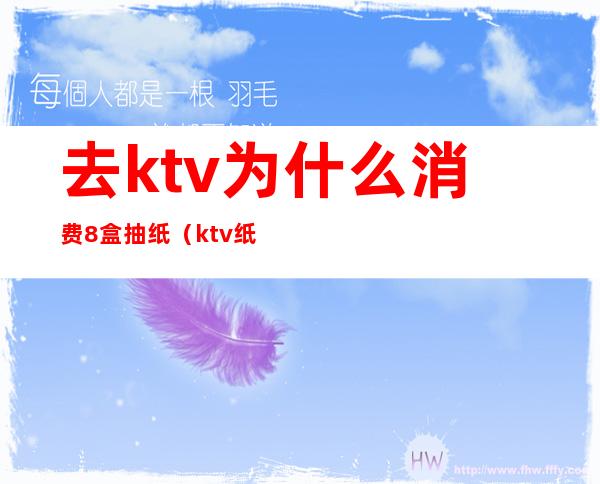 去ktv为什么消费8盒抽纸（ktv纸巾20元一包合理吗）