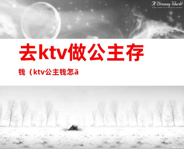 去ktv做公主存钱（ktv公主钱怎么给）