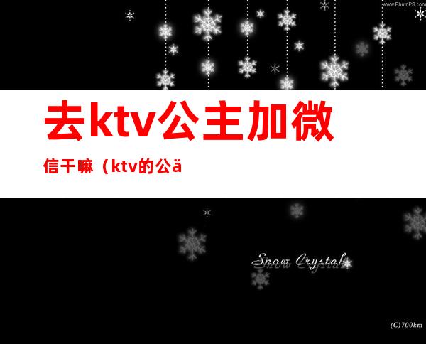 去ktv公主加微信干嘛（ktv的公主主动加我微信）