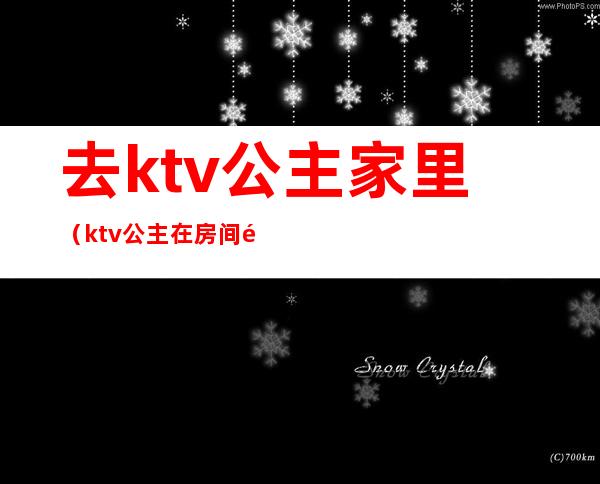 去ktv公主家里（ktv公主在房间里）