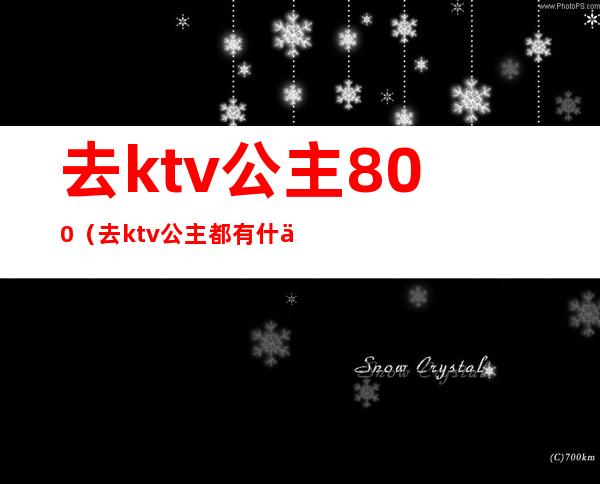 去ktv公主800（去ktv公主都有什么服务）