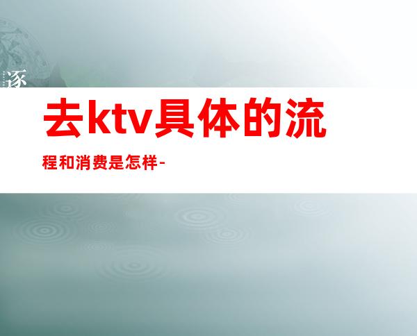 去ktv具体的流程和消费是怎样-KTV里如何消费