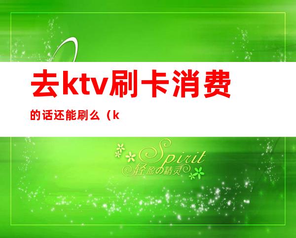 去ktv刷卡消费的话还能刷么（ktv会员卡能直接消费吗）