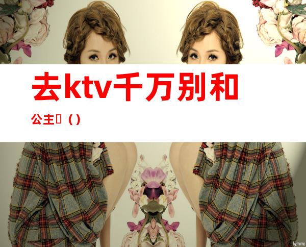 去ktv千万别和公主�（）