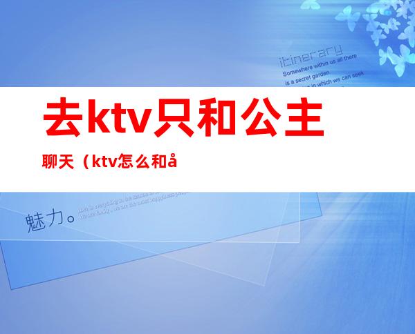 去ktv只和公主聊天（ktv怎么和公主交流）