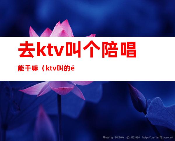 去ktv叫个陪唱能干嘛（ktv叫的陪唱都可以干什么）