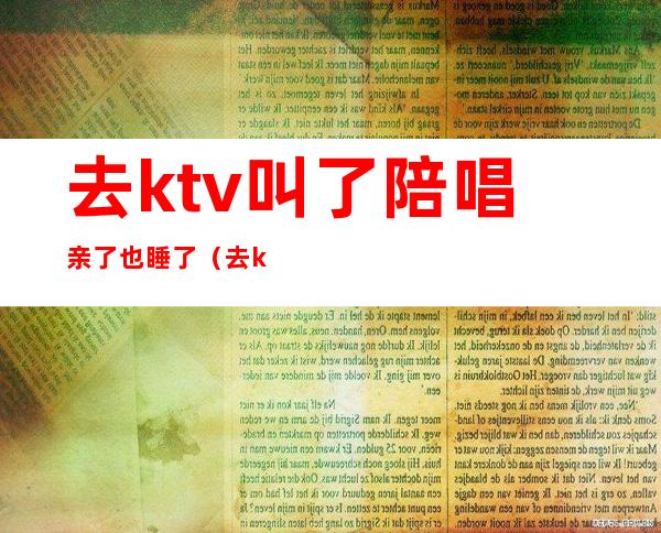 去ktv叫了陪唱亲了也睡了（去ktv叫陪唱可以亲吗）