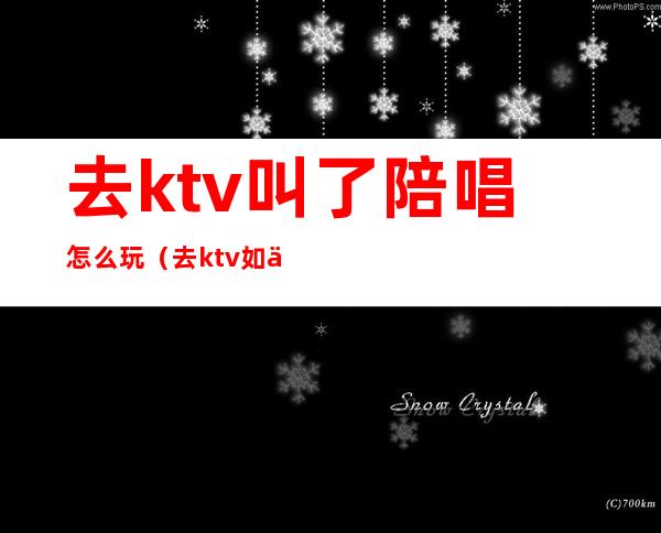 去ktv叫了陪唱怎么玩（去ktv如何找陪唱）