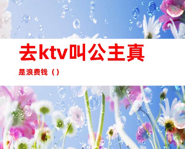 去ktv叫公主真是浪费钱（）