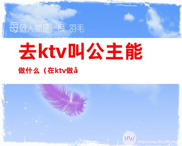 去ktv叫公主能做什么（在ktv做公主一般要做什么）