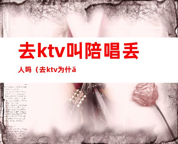 去ktv叫陪唱丢人吗（去ktv为什么喜欢找陪唱）