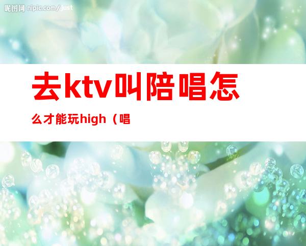 去ktv叫陪唱怎么才能玩high（唱歌叫陪唱怎么玩）