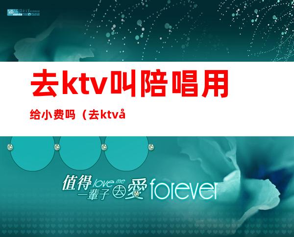 去ktv叫陪唱用给小费吗（去ktv叫陪唱用给小费吗合法吗）