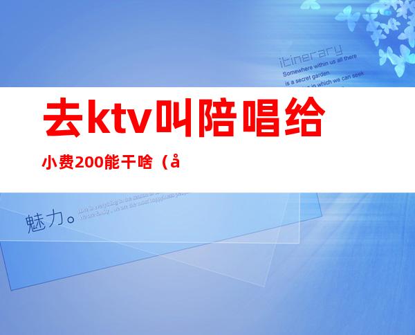 去ktv叫陪唱给小费200能干啥（在ktv找个陪唱要多少钱）