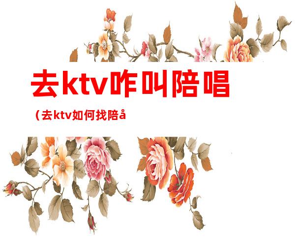 去ktv咋叫陪唱（去ktv如何找陪唱）