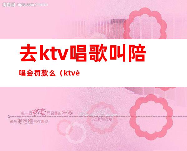 去ktv唱歌叫陪唱会罚款么（ktv里面陪唱歌违法吗）