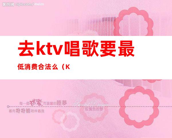 去ktv唱歌要最低消费合法么（KTV最低消费是否合法）