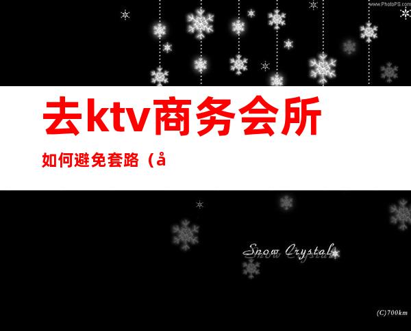 去ktv商务会所如何避免套路（商业ktv套路）