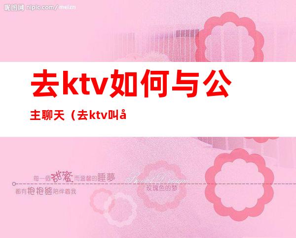 去ktv如何与公主聊天（去ktv叫公主怎么玩）