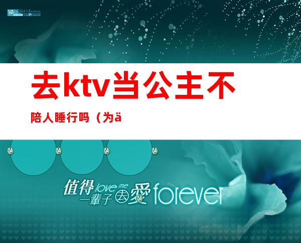 去ktv当公主不陪人睡行吗?（为什么去ktv当公主）