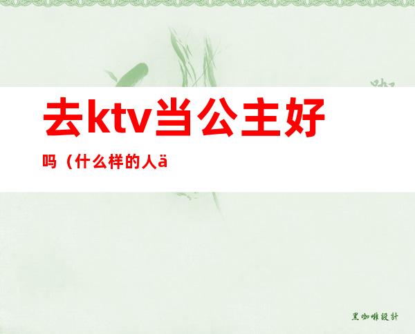 去ktv当公主好吗（什么样的人会去ktv做公主）