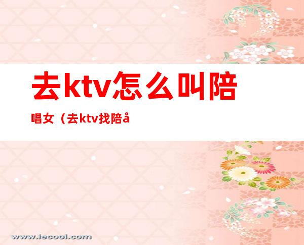 去ktv怎么叫陪唱女（去ktv找陪唱女有意思吗）