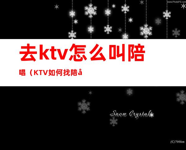 去ktv怎么叫陪唱（KTV如何找陪唱）