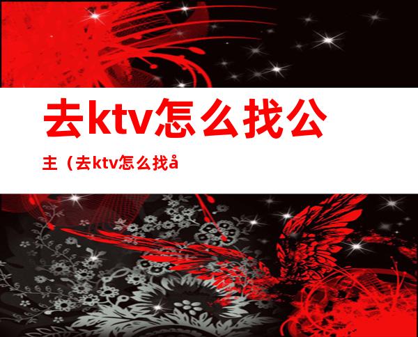 去ktv怎么找公主（去ktv怎么找公主）