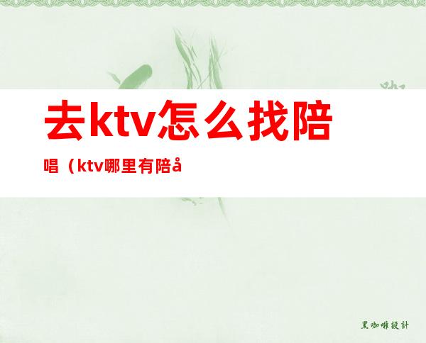 去ktv怎么找陪唱（ktv哪里有陪唱歌的）