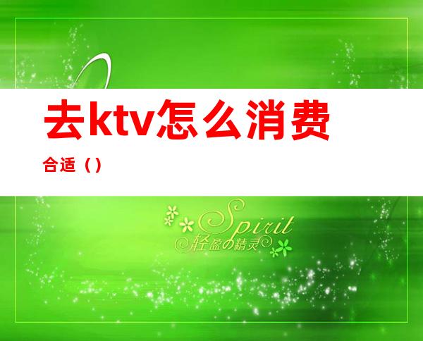 去ktv怎么消费合适（）