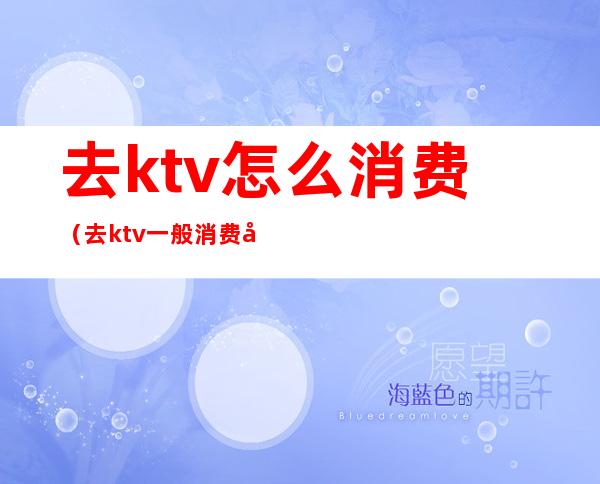 去ktv怎么消费（去ktv一般消费多少钱）