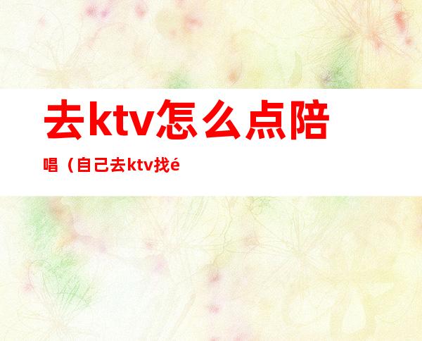 去ktv怎么点陪唱（自己去ktv找陪唱）