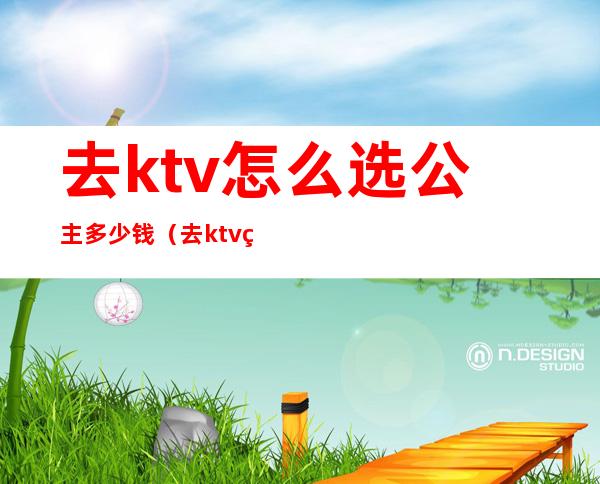 去ktv怎么选公主多少钱（去ktv点个公主多少钱）