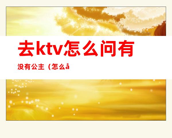 去ktv怎么问有没有公主（怎么去KTV喊公主）