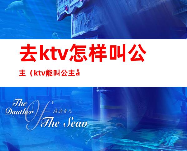 去ktv怎样叫公主（ktv能叫公主吗）