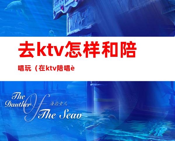 去ktv怎样和陪唱玩（在ktv陪唱要怎么玩）