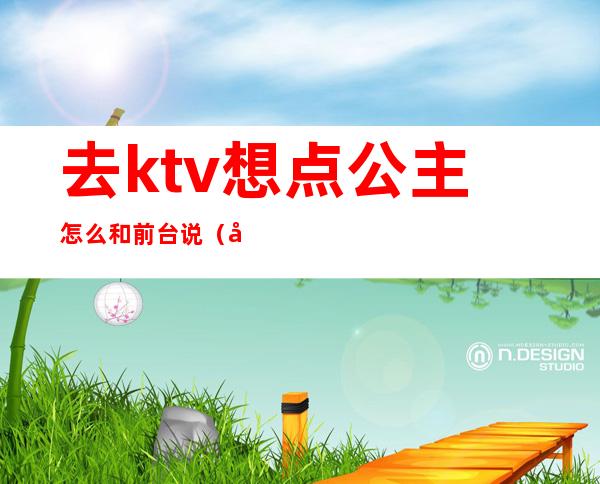 去ktv想点公主怎么和前台说（去ktv想点公主怎么和前台说好）