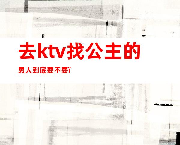 去ktv找公主的男人到底要不要（）