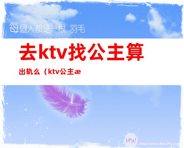 去ktv找公主算出轨么（ktv公主没有感情吗）