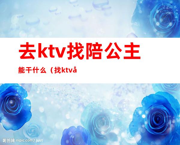 去ktv找陪公主能干什么（找ktv公主都能干啥）