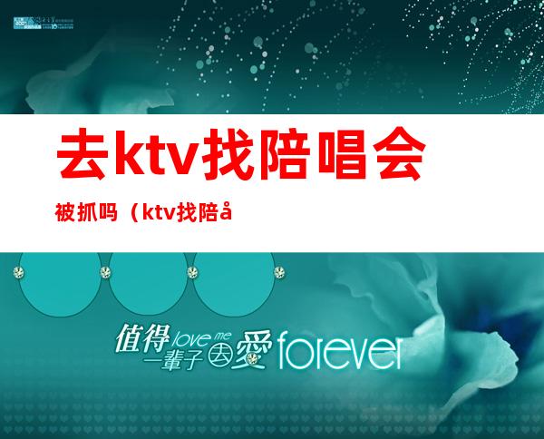 去ktv找陪唱会被抓吗（ktv找陪唱抓进去拘留么）