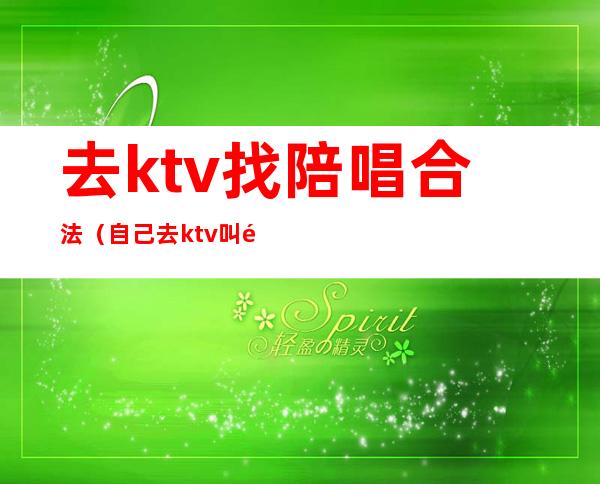 去ktv找陪唱合法（自己去ktv叫陪唱）