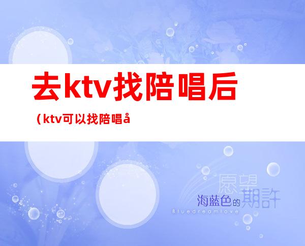 去ktv找陪唱后（ktv可以找陪唱吗）