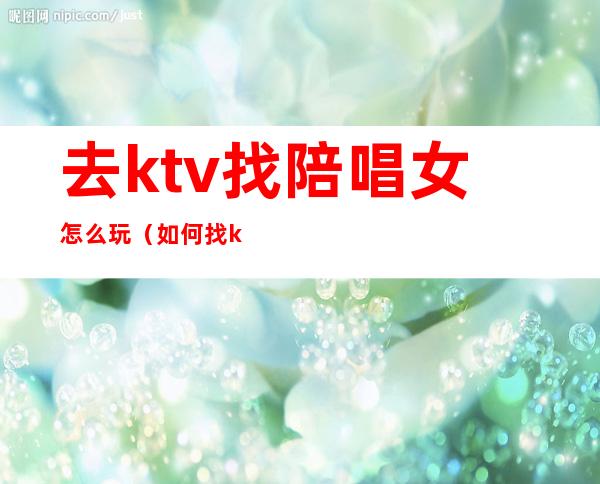 去ktv找陪唱女怎么玩（如何找ktv陪唱女）