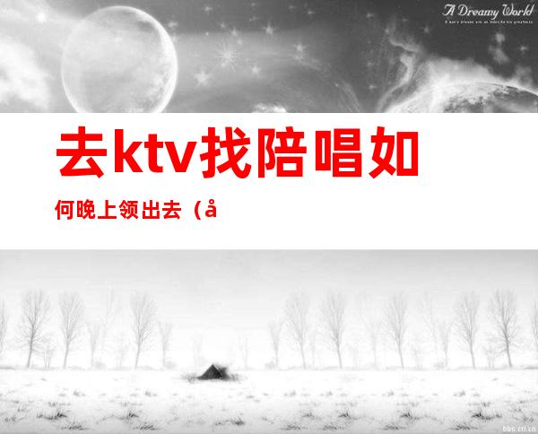 去ktv找陪唱如何晚上领出去（去ktv找陪唱怎么玩）