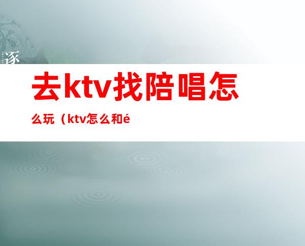 去ktv找陪唱怎么玩（ktv怎么和陪唱玩）