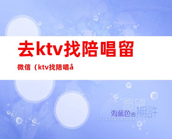 去ktv找陪唱留微信（ktv找陪唱加到微信后怎么聊）